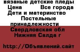 вязаные детские пледы › Цена ­ 950 - Все города Дети и материнство » Постельные принадлежности   . Свердловская обл.,Нижняя Салда г.